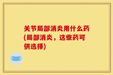 关节局部消炎用什么药(局部消炎，这些药可供选择)