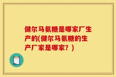 健尔马氨糖是哪家厂生产的(健尔马氨糖的生产厂家是哪家？)