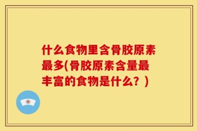 什么食物里含骨胶原素最多(骨胶原素含量最丰富的食物是什么？)