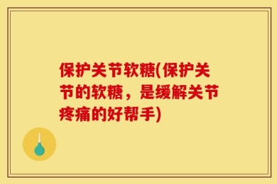 保护关节软糖(保护关节的软糖，是缓解关节疼痛的好帮手)