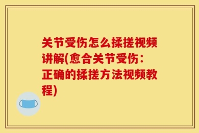 关节受伤怎么揉搓视频讲解(愈合关节受伤：正确的揉搓方法视频教程)