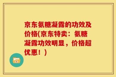 京东氨糖凝露的功效及价格(京东特卖：氨糖凝露功效明显，价格超优惠！)