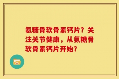 氨糖骨软骨素钙片？关注关节健康，从氨糖骨软骨素钙片开始？