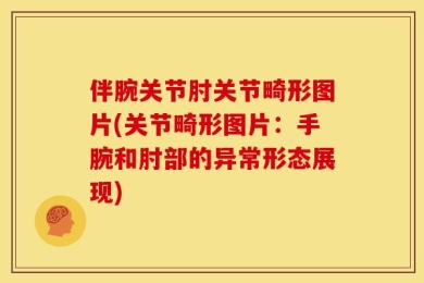 伴腕关节肘关节畸形图片(关节畸形图片：手腕和肘部的异常形态展现)