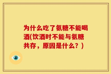 为什么吃了氨糖不能喝酒(饮酒时不能与氨糖共存，原因是什么？)
