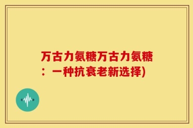万古力氨糖万古力氨糖：一种抗衰老新选择)