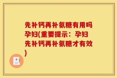 先补钙再补氨糖有用吗孕妇(重要提示：孕妇先补钙再补氨糖才有效)