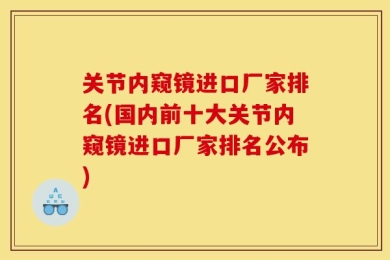 关节内窥镜进口厂家排名(国内前十大关节内窥镜进口厂家排名公布)