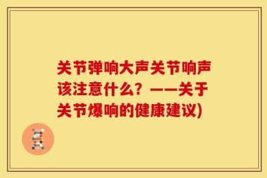 关节弹响大声关节响声该注意什么？——关于关节爆响的健康建议)