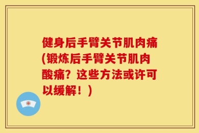 健身后手臂关节肌肉痛(锻炼后手臂关节肌肉酸痛？这些方法或许可以缓解！)