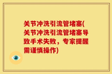 关节冲洗引流管堵塞(关节冲洗引流管堵塞导致手术失败，专家提醒需谨慎操作)