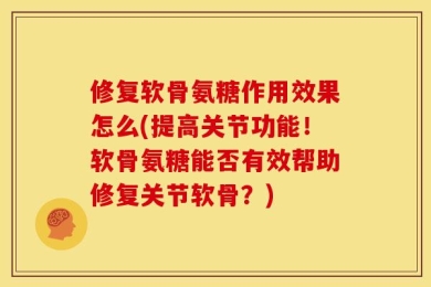 修复软骨氨糖作用效果怎么(提高关节功能！软骨氨糖能否有效帮助修复关节软骨？)
