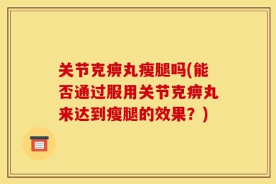 关节克痹丸瘦腿吗(能否通过服用关节克痹丸来达到瘦腿的效果？)