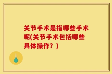 关节手术是指哪些手术呢(关节手术包括哪些具体操作？)