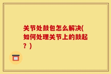 关节处鼓包怎么解决(如何处理关节上的鼓起？)