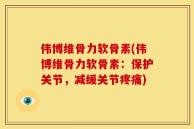 伟博维骨力软骨素(伟博维骨力软骨素：保护关节，减缓关节疼痛)