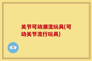 关节可动潮流玩具(可动关节流行玩具)