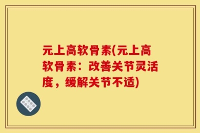 元上高软骨素(元上高软骨素：改善关节灵活度，缓解关节不适)