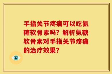 手指关节疼痛可以吃氨糖软骨素吗？解析氨糖软骨素对手指关节疼痛的治疗效果？