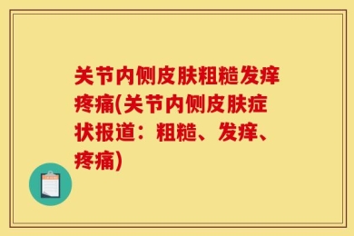 关节内侧皮肤粗糙发痒疼痛(关节内侧皮肤症状报道：粗糙、发痒、疼痛)
