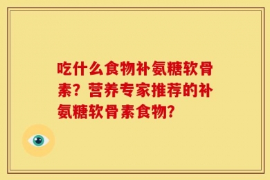 吃什么食物补氨糖软骨素？营养专家推荐的补氨糖软骨素食物？