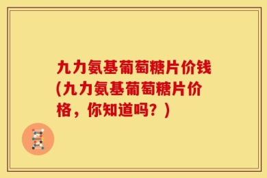 九力氨基葡萄糖片价钱(九力氨基葡萄糖片价格，你知道吗？)