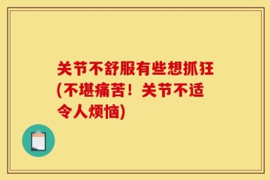 关节不舒服有些想抓狂(不堪痛苦！关节不适令人烦恼)