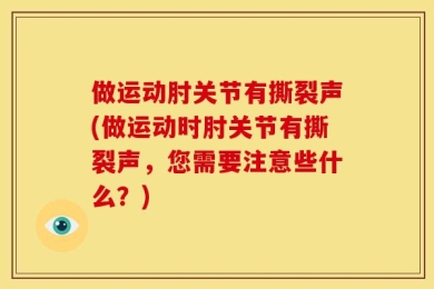 做运动肘关节有撕裂声(做运动时肘关节有撕裂声，您需要注意些什么？)