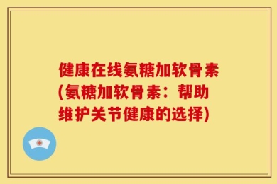 健康在线氨糖加软骨素(氨糖加软骨素：帮助维护关节健康的选择)