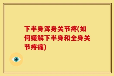 下半身浑身关节疼(如何缓解下半身和全身关节疼痛)