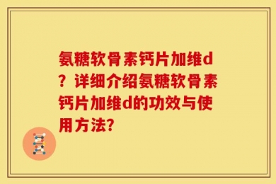 氨糖软骨素钙片加维d？详细介绍氨糖软骨素钙片加维d的功效与使用方法？