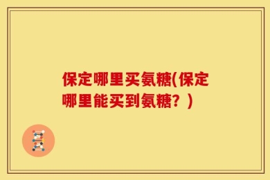 保定哪里买氨糖(保定哪里能买到氨糖？)