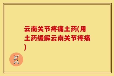 云南关节疼痛土药(用土药缓解云南关节疼痛)