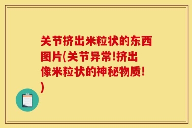 关节挤出米粒状的东西图片(关节异常!挤出像米粒状的神秘物质!)