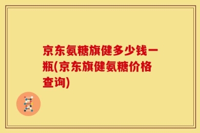 京东氨糖旗健多少钱一瓶(京东旗健氨糖价格查询)