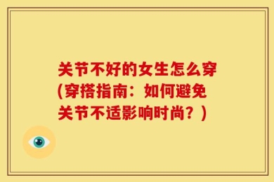 关节不好的女生怎么穿(穿搭指南：如何避免关节不适影响时尚？)