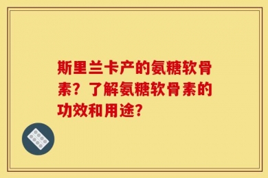斯里兰卡产的氨糖软骨素？了解氨糖软骨素的功效和用途？