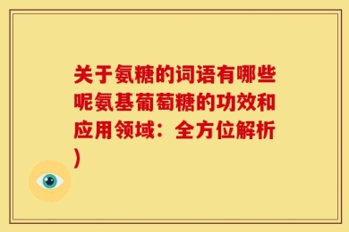 关于氨糖的词语有哪些呢氨基葡萄糖的功效和应用领域：全方位解析)