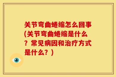 关节弯曲蜷缩怎么回事(关节弯曲蜷缩是什么？常见病因和治疗方式是什么？)