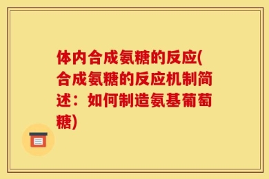 体内合成氨糖的反应(合成氨糖的反应机制简述：如何制造氨基葡萄糖)