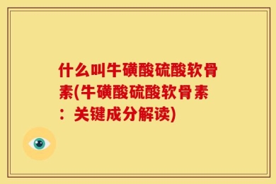 什么叫牛磺酸硫酸软骨素(牛磺酸硫酸软骨素：关键成分解读)
