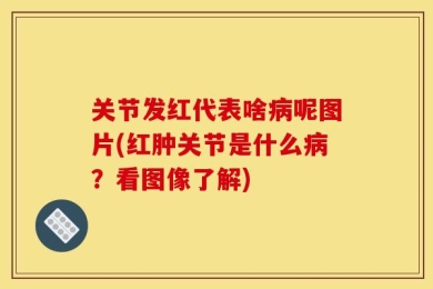 关节发红代表啥病呢图片(红肿关节是什么病？看图像了解)