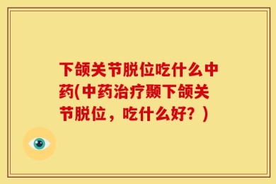 下颌关节脱位吃什么中药(中药治疗颞下颌关节脱位，吃什么好？)