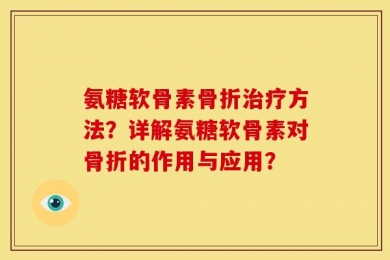 氨糖软骨素骨折治疗方法？详解氨糖软骨素对骨折的作用与应用？