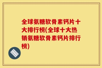 全球氨糖软骨素钙片十大排行榜(全球十大热销氨糖软骨素钙片排行榜)