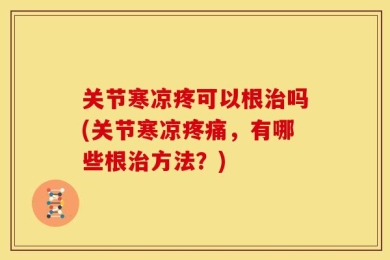 关节寒凉疼可以根治吗(关节寒凉疼痛，有哪些根治方法？)