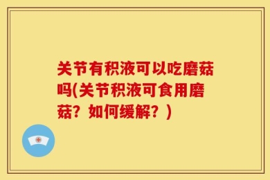 关节有积液可以吃磨菇吗(关节积液可食用磨菇？如何缓解？)