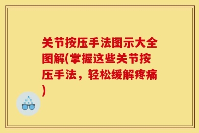 关节按压手法图示大全图解(掌握这些关节按压手法，轻松缓解疼痛)