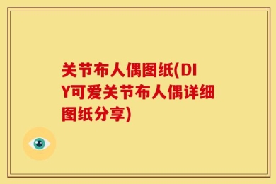 关节布人偶图纸(DIY可爱关节布人偶详细图纸分享)