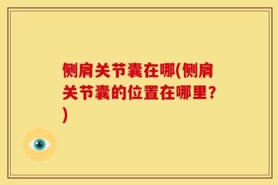侧肩关节囊在哪(侧肩关节囊的位置在哪里？)